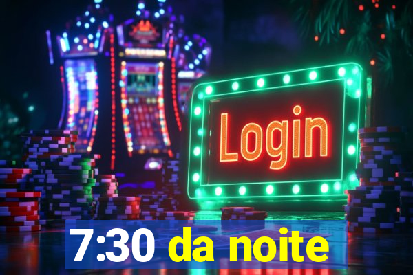 7:30 da noite